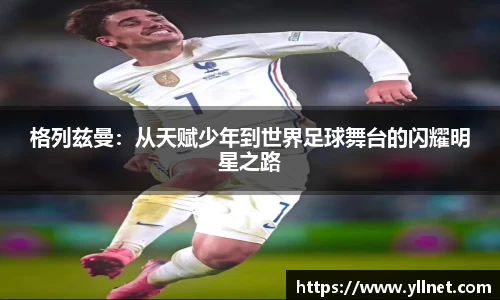 格列兹曼：从天赋少年到世界足球舞台的闪耀明星之路