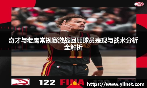 奇才与老鹰常规赛激战回顾球员表现与战术分析全解析