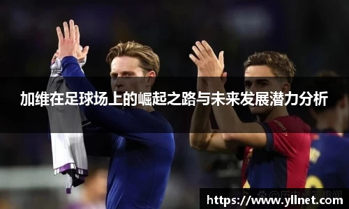 加维在足球场上的崛起之路与未来发展潜力分析