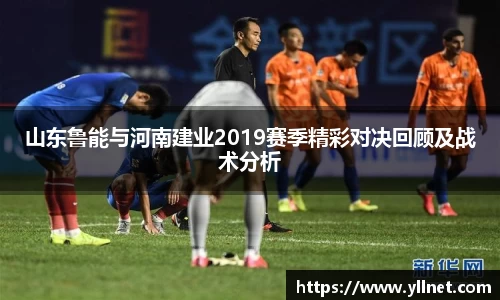 山东鲁能与河南建业2019赛季精彩对决回顾及战术分析