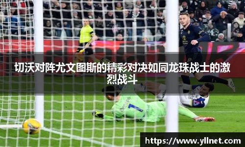 切沃对阵尤文图斯的精彩对决如同龙珠战士的激烈战斗
