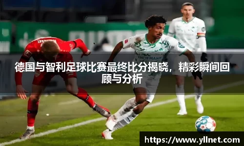 德国与智利足球比赛最终比分揭晓，精彩瞬间回顾与分析