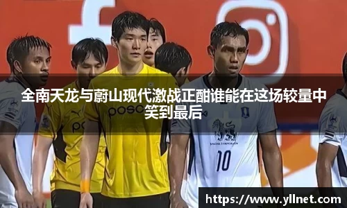 全南天龙与蔚山现代激战正酣谁能在这场较量中笑到最后